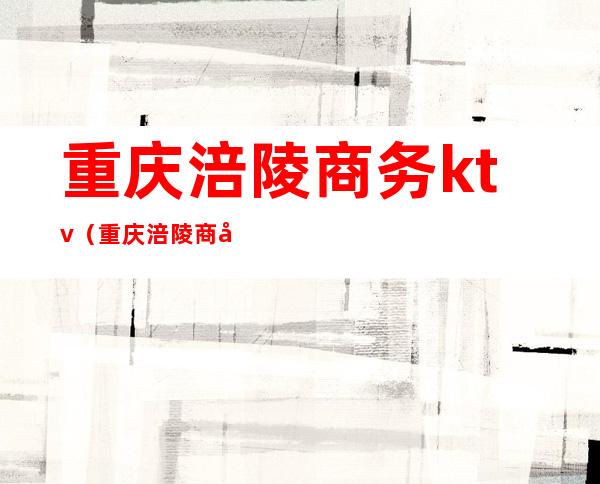 重庆涪陵商务ktv(重庆涪陵商务委女职工)