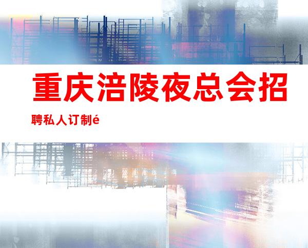 重庆涪陵夜总会 招聘私人订制 都最帅经理