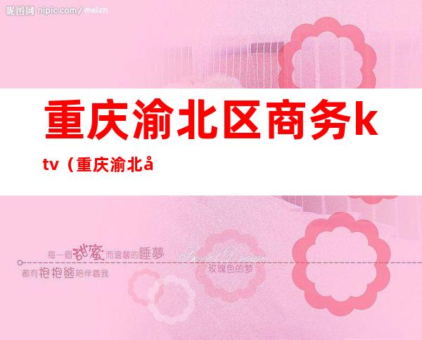 重庆渝北区商务ktv(重庆渝北区商务ktv上班)