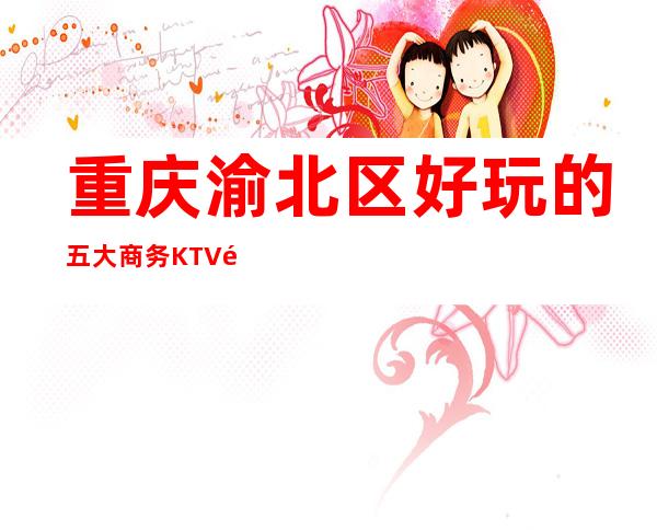 重庆渝北区好玩的五大商务KTV预订榜,是那五家ktv
