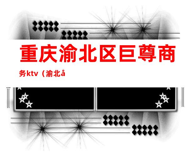 重庆渝北区巨尊商务ktv(渝北商业中心)