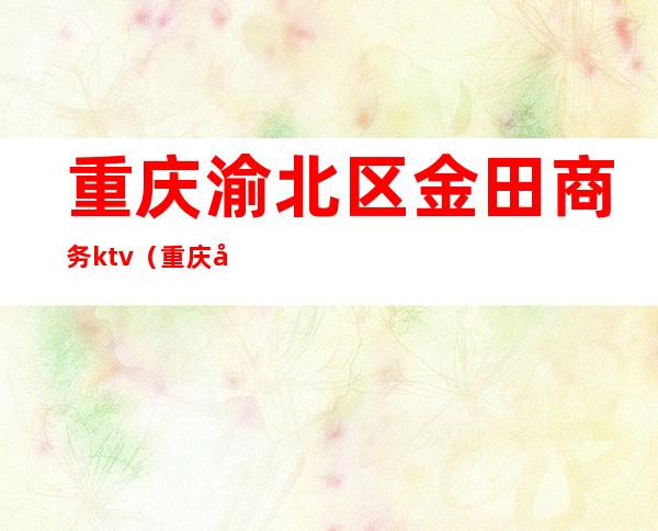 重庆渝北区金田商务ktv（重庆市渝北区金港国际购物中心）