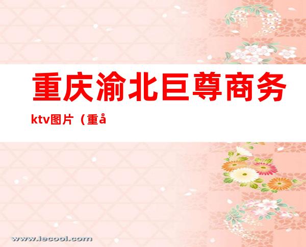 重庆渝北巨尊商务ktv图片(重庆渝北区商务ktv)