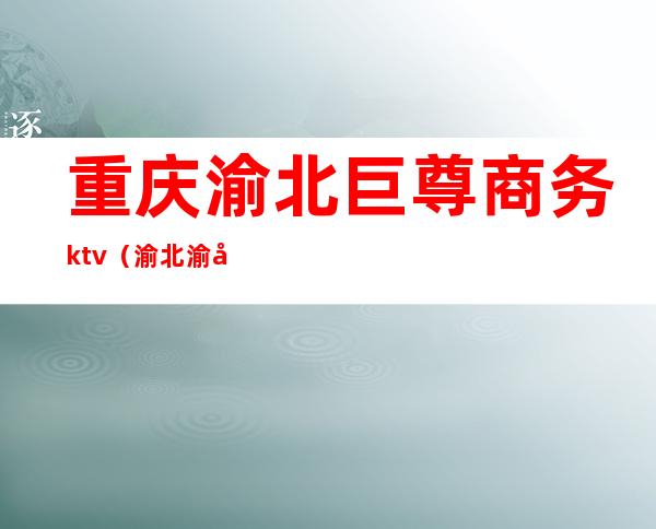 重庆渝北巨尊商务ktv(渝北渝商国际大酒店)