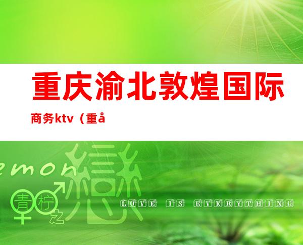 重庆渝北敦煌国际商务ktv(重庆渝北敦煌国际商务ktv消费价格)