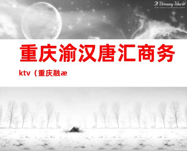 重庆渝汉唐汇商务ktv(重庆融汇商业管理有限公司)