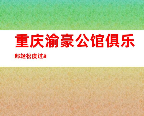 重庆渝豪公馆#俱乐部#轻松度过…… – 云浮云城商务KTV