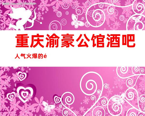 重庆渝豪公馆酒吧人气火爆的酒吧将是你更棒的选择