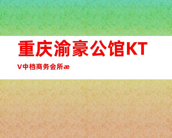 重庆渝豪公馆KTV中档商务会所排名前五值得去玩