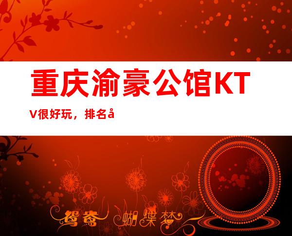 重庆渝豪公馆KTV很好玩，排名前十大的夜总会