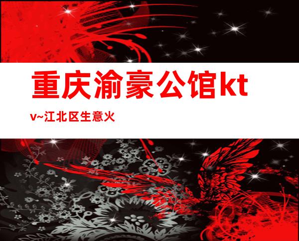 重庆渝豪公馆ktv~江北区生意火爆但是消费不贵的豪华夜总会