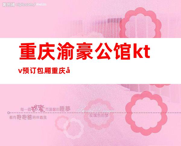 重庆渝豪公馆ktv预订包厢重庆十大夜总会名气排行