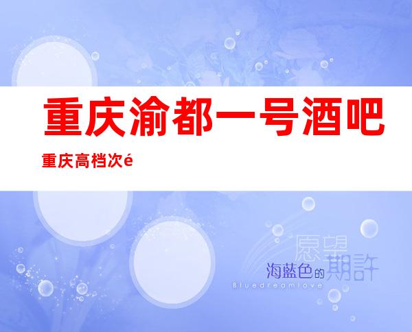 重庆渝都一号酒吧重庆高档次酒吧排名非常高
