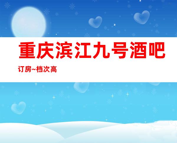 重庆滨江九号酒吧订房~档次高生意火爆的·十大酒吧之一