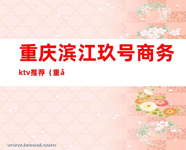 重庆滨江玖号商务ktv推荐(重庆滨江9号ktv小费多少)