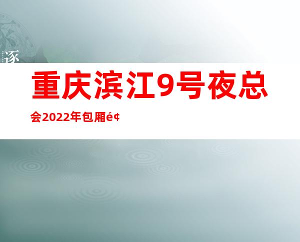 重庆滨江9号夜总会2022年包厢预订真实价格