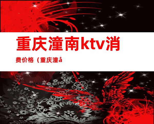 重庆潼南ktv消费价格(重庆潼南ktv消费价格多少)