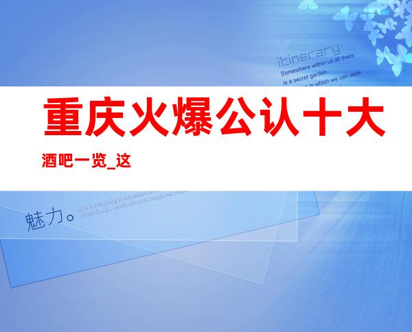 重庆火爆公认十大酒吧一览_这几家酒吧必须玩
