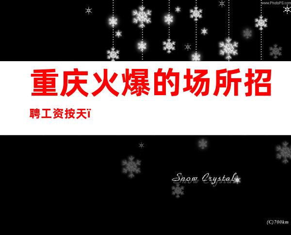 重庆火爆的场所招聘 工资按天,无卡无费用,不压不扣 ,来去自由!