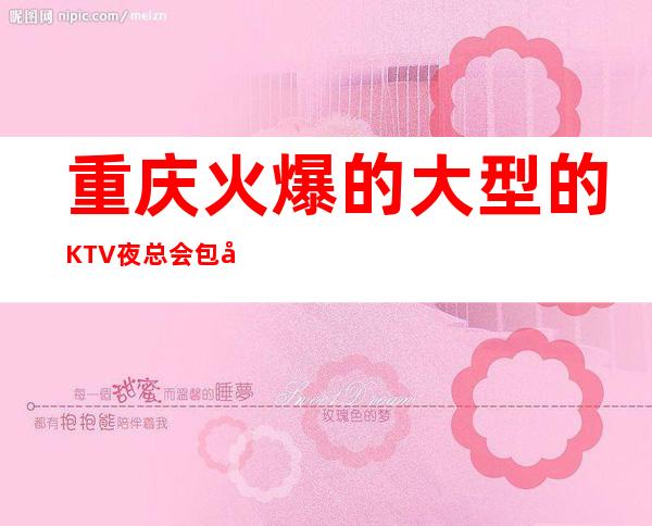 重庆火爆的大型的KTV夜总会 包吃包住,无卡无费用,不压不扣