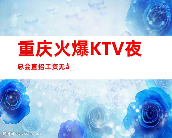 重庆火爆KTV夜总会直招 工资 无压无扣 轻松赚