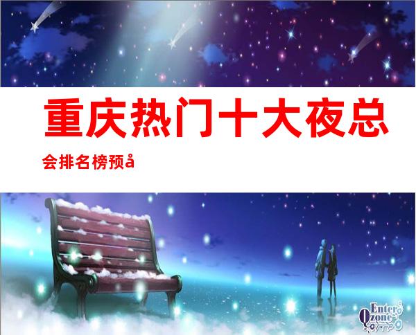 重庆热门十大夜总会排名榜预定-可以线上预定包厢