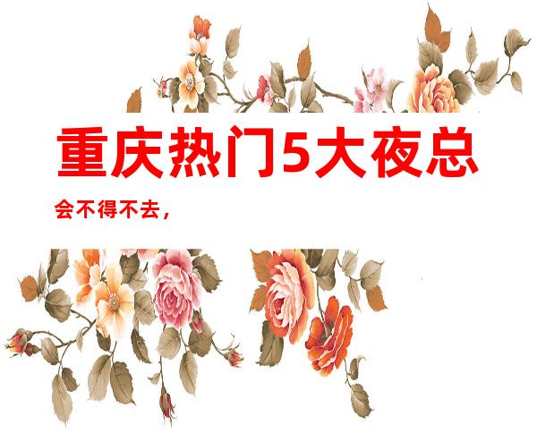 重庆热门5大夜总会不得不去,哪家好玩