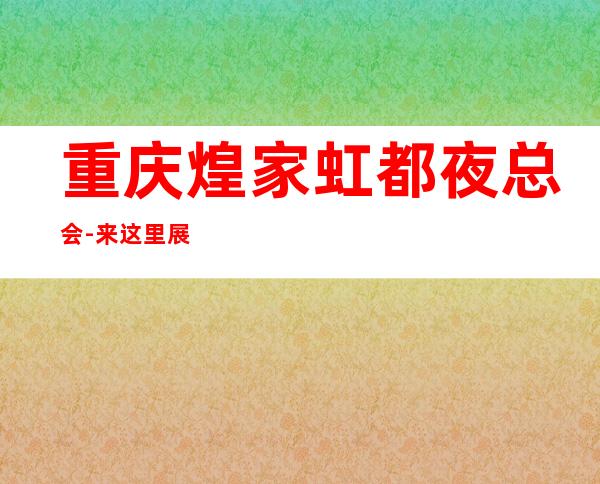 重庆煌家虹都夜总会-来这里展现你的魅力,证明你的实力