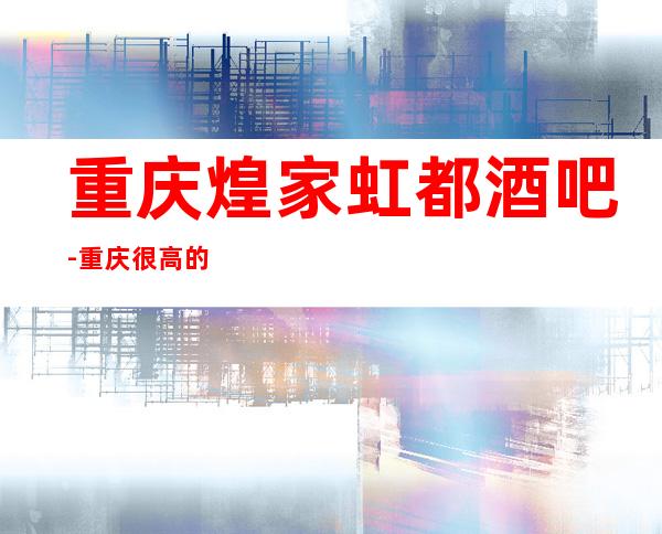 重庆煌家虹都酒吧-重庆很高的驰名商务休闲酒吧