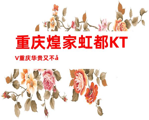 重庆煌家虹都KTV重庆华贵又不失雅致夜总会
