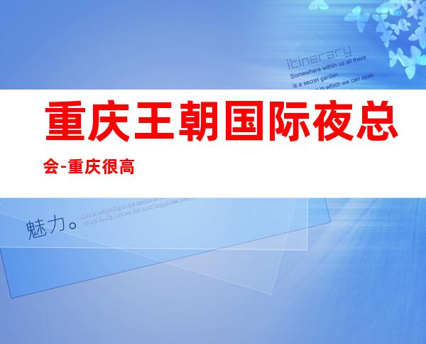 重庆王朝国际夜总会-重庆很高的驰名商务KTV夜总会