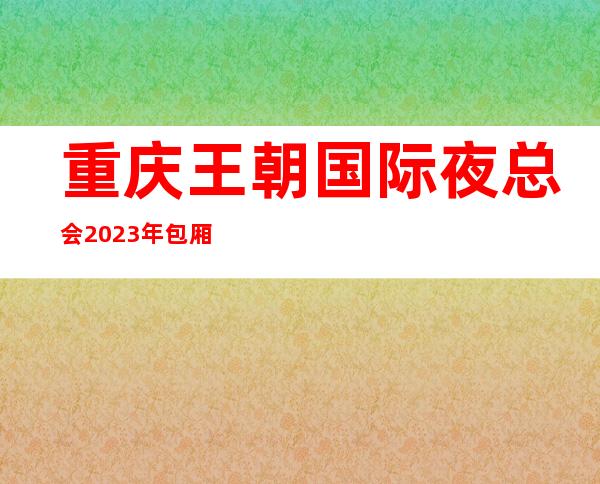 重庆王朝国际夜总会2023年包厢预订真实价格
