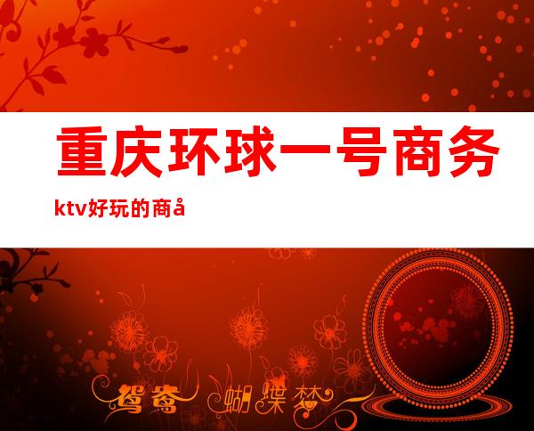 重庆环球一号商务ktv好玩的商务ktv-重庆本地排名高的kt – 重庆永川商务KTV