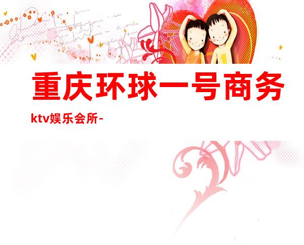 重庆环球一号商务ktv娱乐会所-重庆性价比高的ktv – 重庆万州商务KTV
