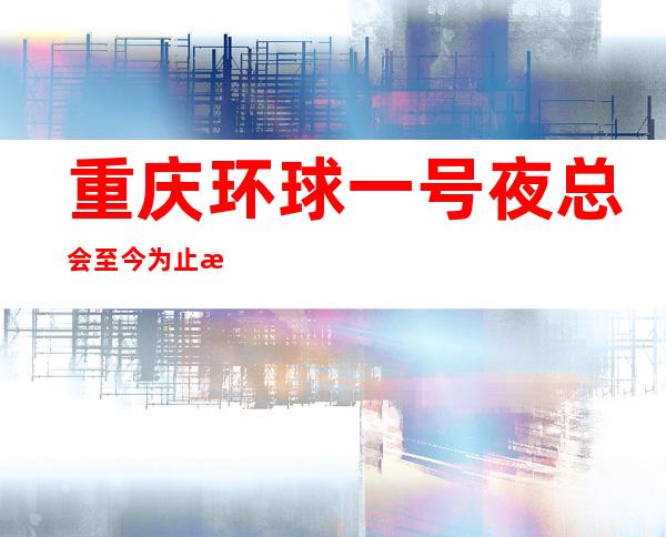 重庆环球一号夜总会至今为止是重庆必须去玩的夜总会