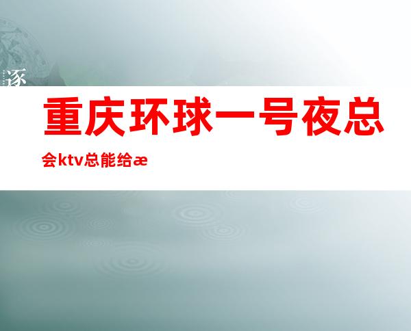 重庆环球一号夜总会ktv总能给我高档奢华享受