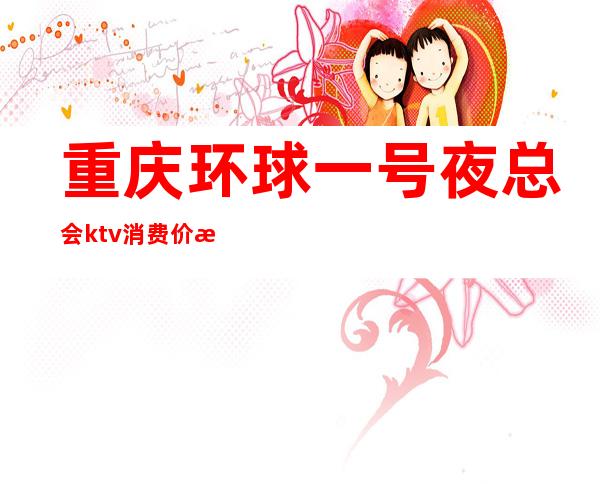 重庆环球一号夜总会ktv消费价格详情重庆知名会所