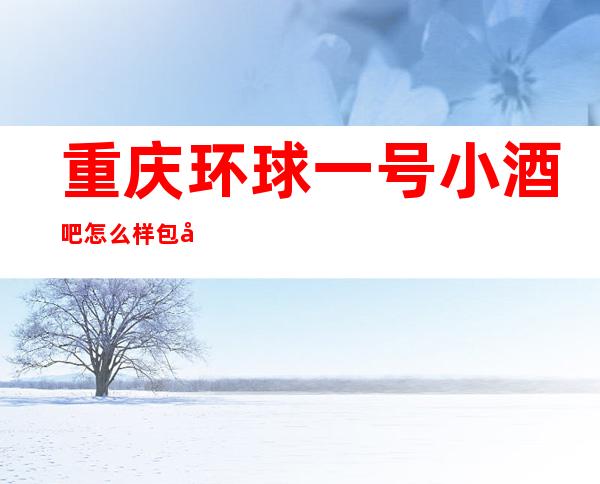 重庆环球一号小酒吧怎么样包厢档次消费价格预订?