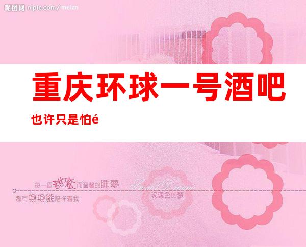 重庆环球一号酒吧也许只是怕错过重庆高档次酒吧预订