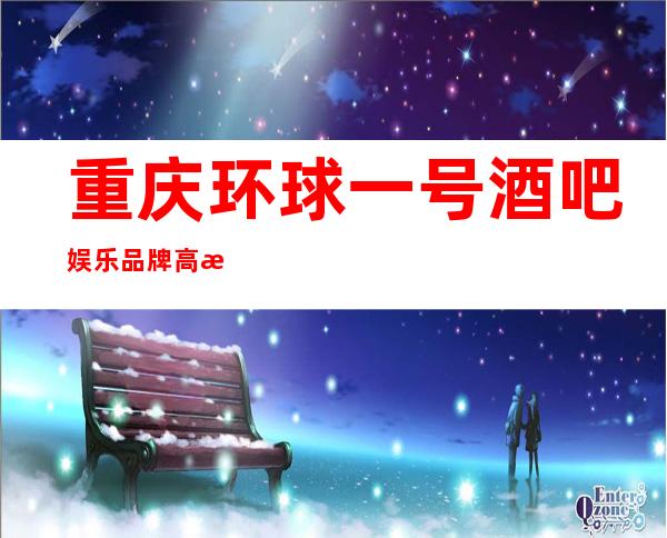 重庆环球一号酒吧娱乐品牌高档次重庆酒吧一览排行