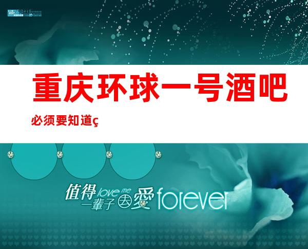 重庆环球一号酒吧必须要知道的内部消费价格,详情攻略