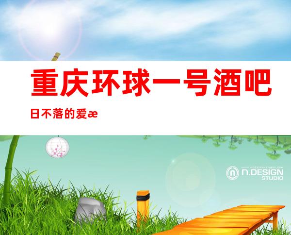重庆环球一号酒吧日不落的爱恋,江北区十大酒吧排行