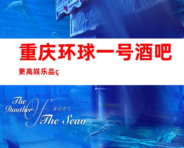 重庆环球一号酒吧更高娱乐品牌满足你的夜生活需求