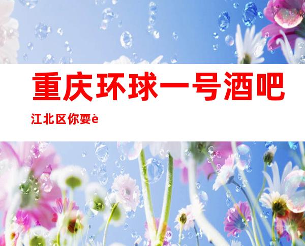 重庆环球一号酒吧江北区你耍过几家?如何评价重庆酒吧