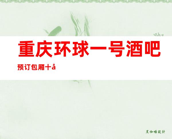 重庆环球一号酒吧预订包厢十大高档酒吧为何选择此处