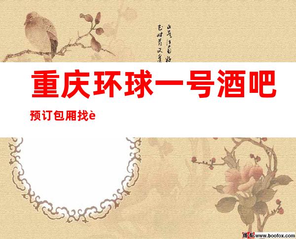 重庆环球一号酒吧预订包厢找谁重庆十大商务酒吧精准安排到位