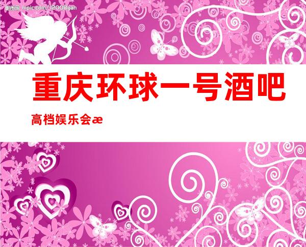 重庆环球一号酒吧高档娱乐会所预订-天籁之声,K歌殿堂。