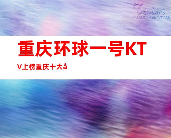 重庆环球一号KTV上榜重庆十大夜总会排名档次及消费如何