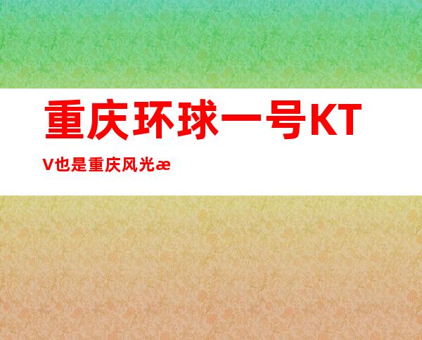 重庆环球一号KTV也是重庆风光无限生意火爆的夜总会预定