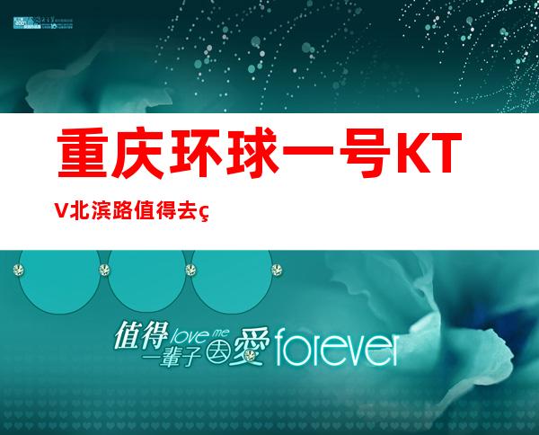重庆环球一号KTV北滨路值得去的ktv会所推荐?